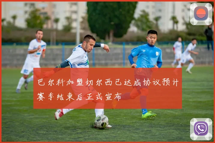 巴尔科加盟切尔西已达成协议预计赛季结束后正式宣布