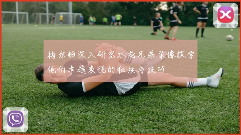 梅尔顿深入研究水花兄弟录像探索他们卓越表现的秘诀与技巧