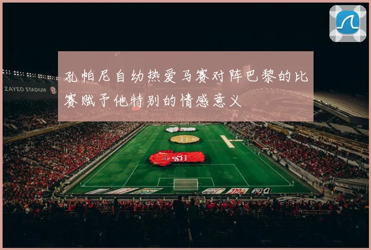 孔帕尼自幼热爱马赛对阵巴黎的比赛赋予他特别的情感意义