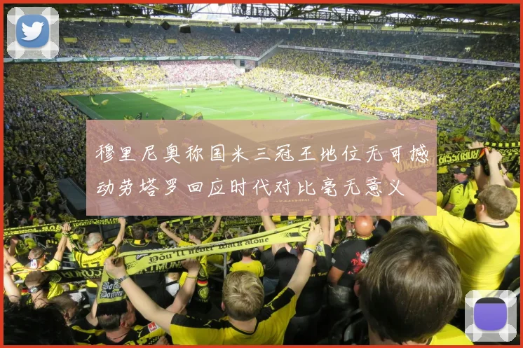 穆里尼奥称国米三冠王地位无可撼动劳塔罗回应时代对比毫无意义