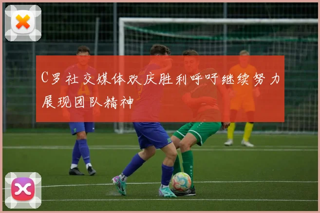 C罗社交媒体欢庆胜利呼吁继续努力展现团队精神