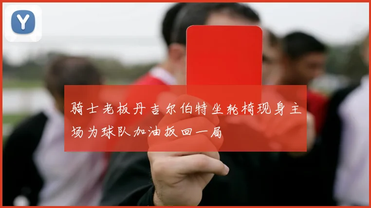 骑士老板丹吉尔伯特坐轮椅现身主场为球队加油扳回一局