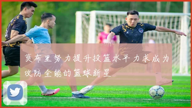 莫布里努力提升投篮水平力求成为攻防全能的篮球新星