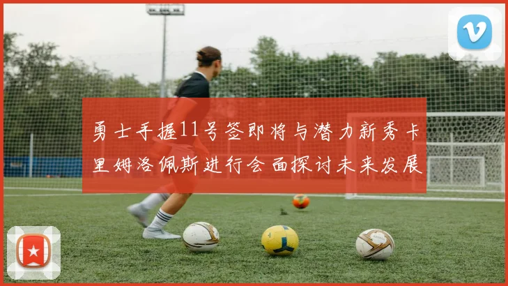 勇士手握11号签即将与潜力新秀卡里姆洛佩斯进行会面探讨未来发展