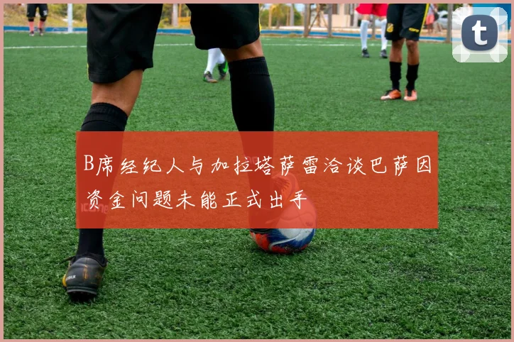 B席经纪人与加拉塔萨雷洽谈巴萨因资金问题未能正式出手