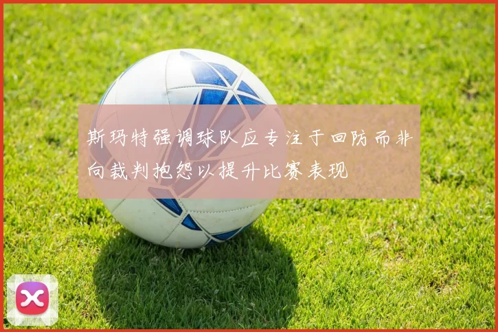 斯玛特强调球队应专注于回防而非向裁判抱怨以提升比赛表现