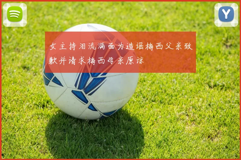 女主持泪流满面为造谣梅西父亲致歉并请求梅西母亲原谅