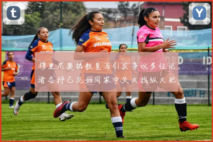 穆里尼奥执教皇马引发争议多位记者各抒己见如同家中失火找纵火犯